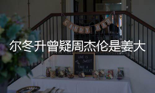 尔冬 尔大卫冬升疑周有几个哥哥子因太像杰伦长得升曾是姜私生